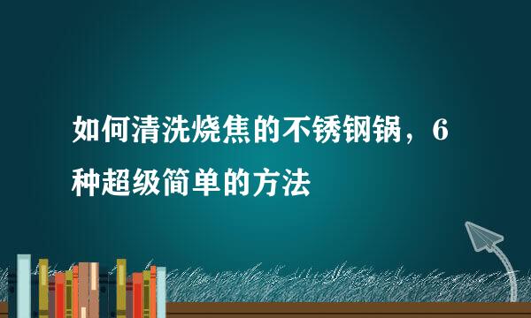 如何清洗烧焦的不锈钢锅，6种超级简单的方法