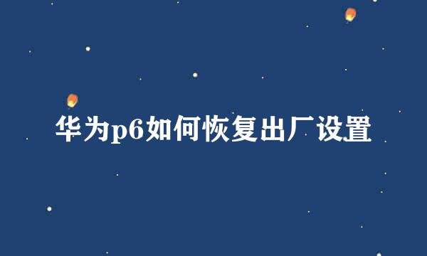 华为p6如何恢复出厂设置