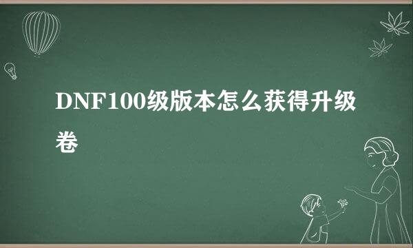 DNF100级版本怎么获得升级卷