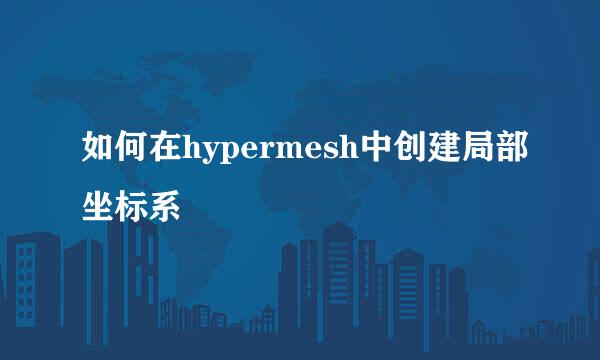 如何在hypermesh中创建局部坐标系
