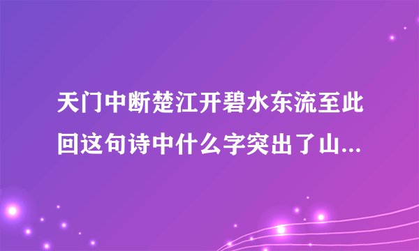 天门中断楚江开碧水东流至此回这句诗中什么字突出了山势险峻和水流湍急此是指