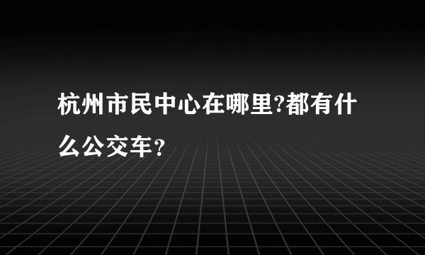 杭州市民中心在哪里?都有什么公交车？