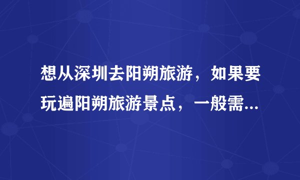 想从深圳去阳朔旅游，如果要玩遍阳朔旅游景点，一般需要几天呢？