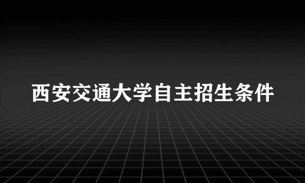 西安交通大学自主招生条件