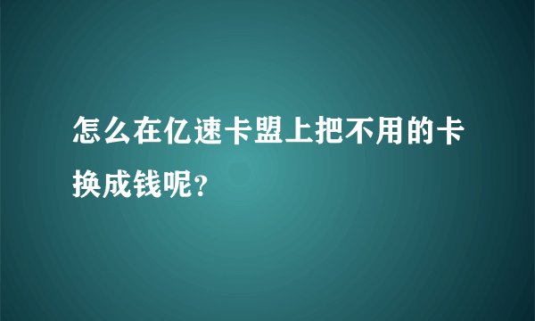怎么在亿速卡盟上把不用的卡换成钱呢？