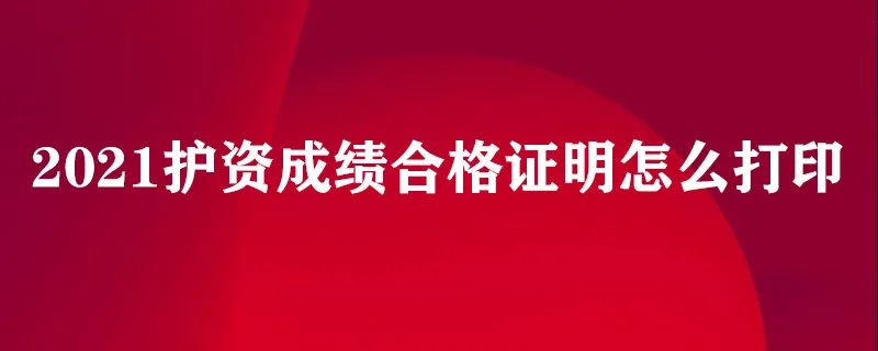 2021护资成绩合格证明怎么打印