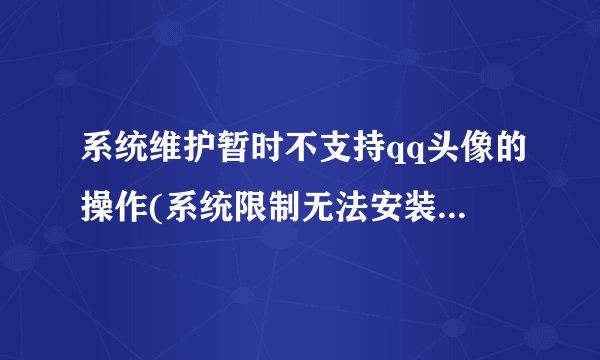 系统维护暂时不支持qq头像的操作(系统限制无法安装QQ)怎么办