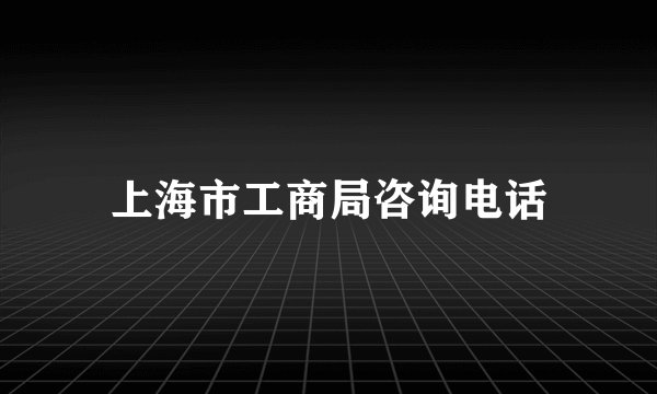 上海市工商局咨询电话