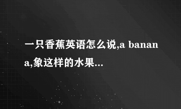 一只香蕉英语怎么说,a banana,象这样的水果你能写出多少越多越好？