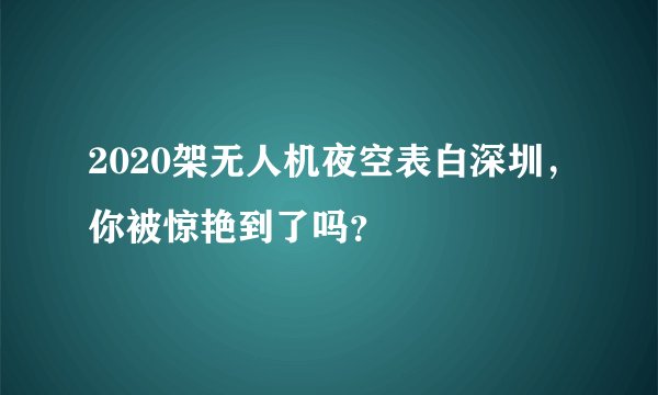 2020架无人机夜空表白深圳，你被惊艳到了吗？