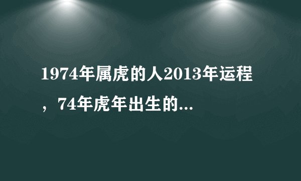 1974年属虎的人2013年运程，74年虎年出生的人2013年蛇年事业、财运、健康、感情婚姻如何？