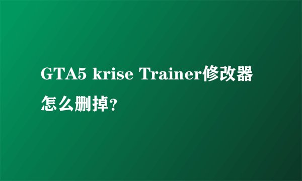 GTA5 krise Trainer修改器怎么删掉？