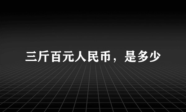 三斤百元人民币，是多少