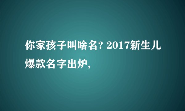 你家孩子叫啥名? 2017新生儿爆款名字出炉,