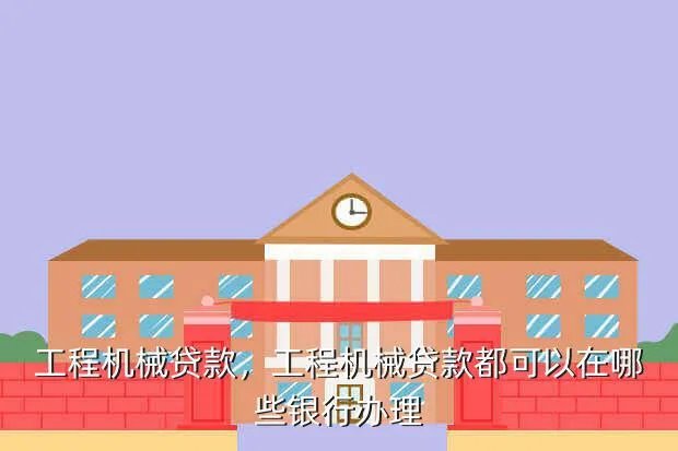 工程机械贷款，工程机械贷款都可以在哪些银行办理