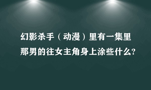 幻影杀手（动漫）里有一集里那男的往女主角身上涂些什么?