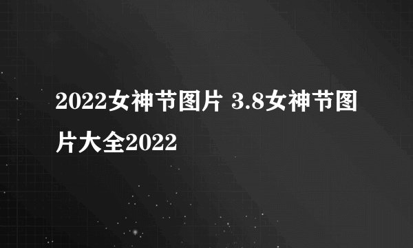 2022女神节图片 3.8女神节图片大全2022