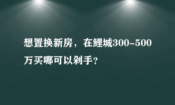 想置换新房，在鲤城300-500万买哪可以剁手？
