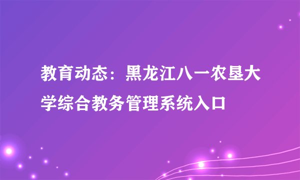 教育动态：黑龙江八一农垦大学综合教务管理系统入口