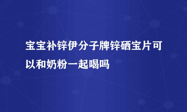 宝宝补锌伊分子牌锌硒宝片可以和奶粉一起喝吗