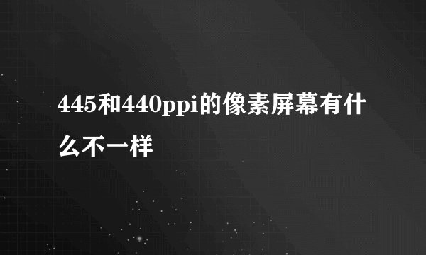 445和440ppi的像素屏幕有什么不一样