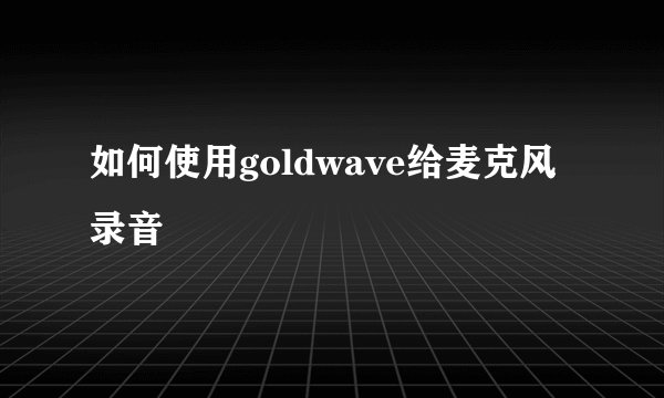 如何使用goldwave给麦克风录音