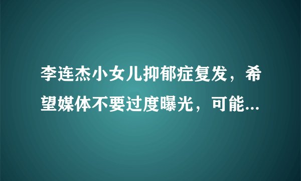 李连杰小女儿抑郁症复发，希望媒体不要过度曝光，可能是因疫情封锁影响- 飞外网