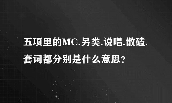 五项里的MC.另类.说唱.散磕.套词都分别是什么意思？