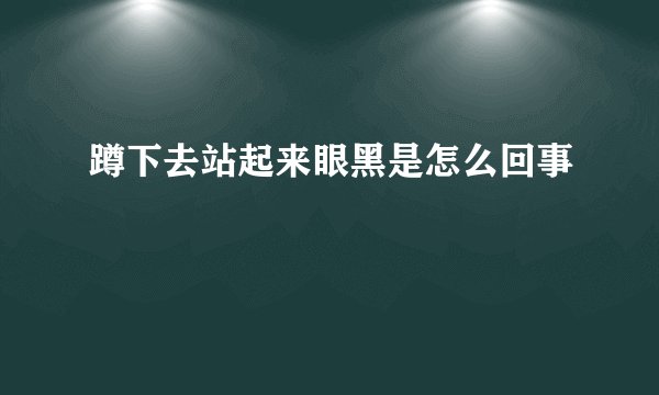 蹲下去站起来眼黑是怎么回事