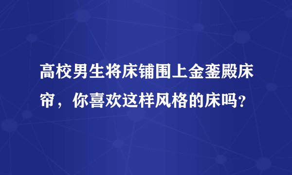 高校男生将床铺围上金銮殿床帘，你喜欢这样风格的床吗？
