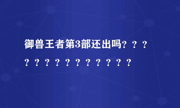 御兽王者第3部还出吗？？？？？？？？？？？？？？