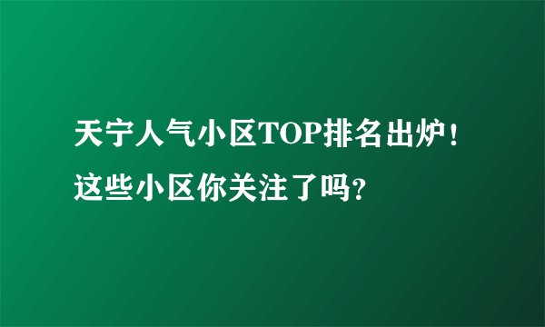 天宁人气小区TOP排名出炉！这些小区你关注了吗？