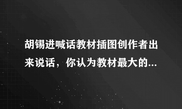 胡锡进喊话教材插图创作者出来说话，你认为教材最大的问题是什么？