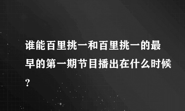 谁能百里挑一和百里挑一的最早的第一期节目播出在什么时候？