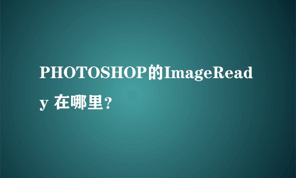 PHOTOSHOP的ImageReady 在哪里？