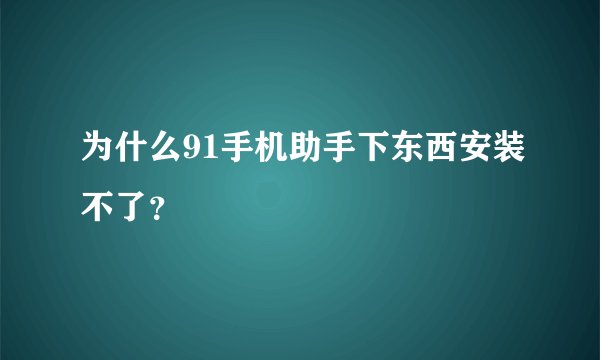 为什么91手机助手下东西安装不了？