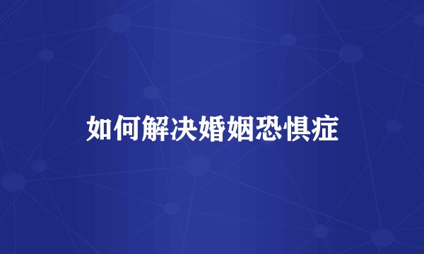 如何解决婚姻恐惧症