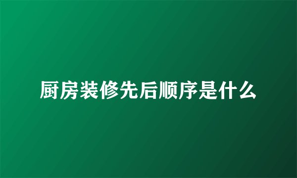 厨房装修先后顺序是什么