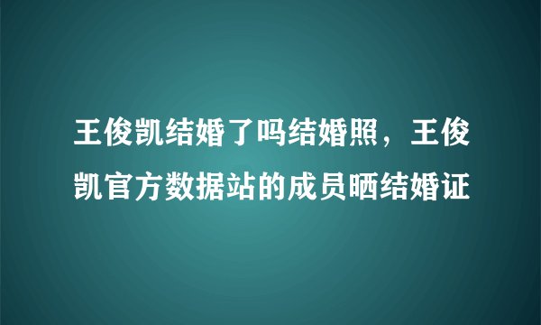 王俊凯结婚了吗结婚照，王俊凯官方数据站的成员晒结婚证