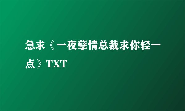 急求《一夜孽情总裁求你轻一点》TXT
