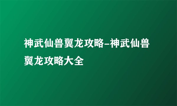 神武仙兽翼龙攻略-神武仙兽翼龙攻略大全