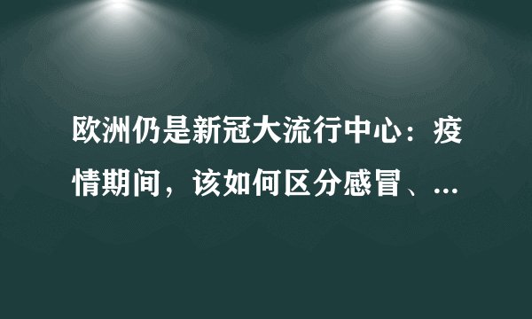 欧洲仍是新冠大流行中心：疫情期间，该如何区分感冒、流感和新冠