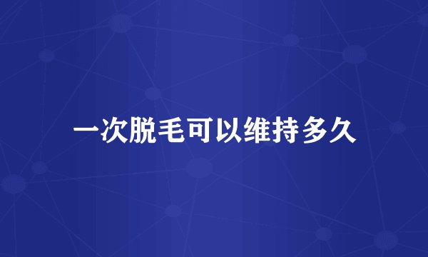 一次脱毛可以维持多久