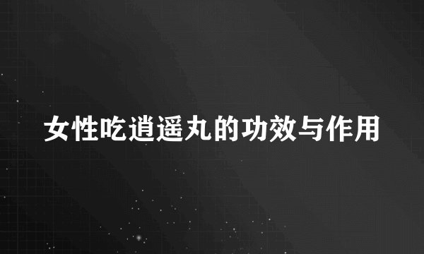 女性吃逍遥丸的功效与作用