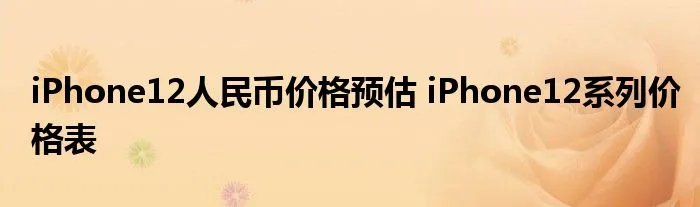 iPhone12人民币价格预估 iPhone12系列价格表