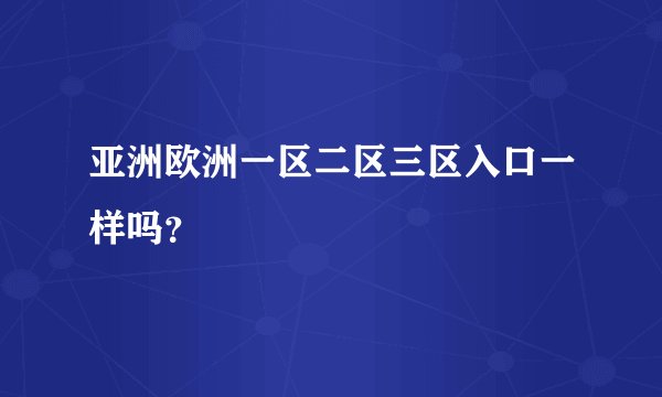 亚洲欧洲一区二区三区入口一样吗？