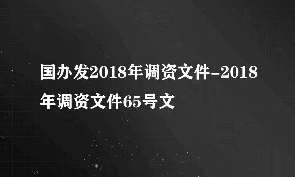 国办发2018年调资文件-2018年调资文件65号文