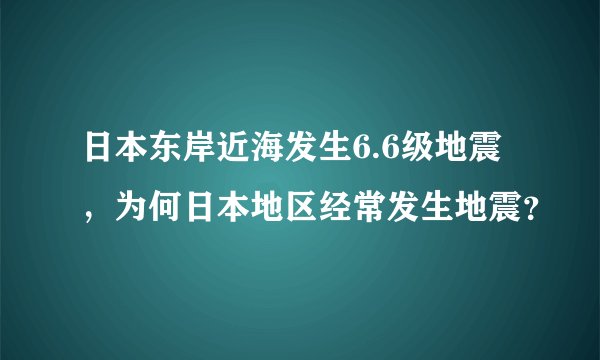日本东岸近海发生6.6级地震，为何日本地区经常发生地震？