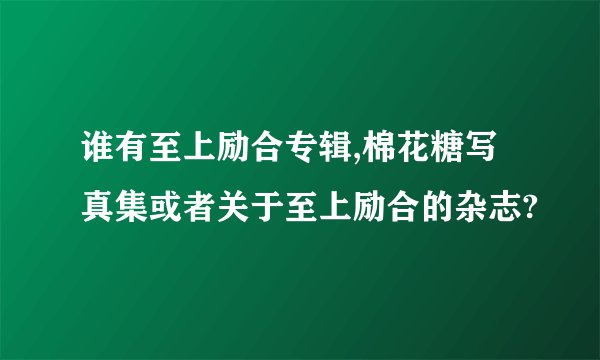 谁有至上励合专辑,棉花糖写真集或者关于至上励合的杂志?