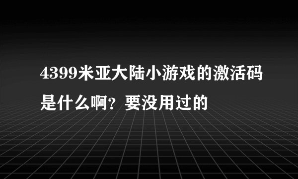 4399米亚大陆小游戏的激活码是什么啊？要没用过的